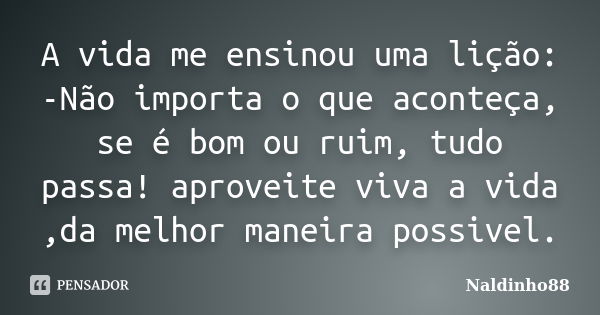 A vida me ensinou uma lição: -Não importa o que aconteça, se é bom ou ruim, tudo passa! aproveite viva a vida ,da melhor maneira possivel.... Frase de Naldinho88.