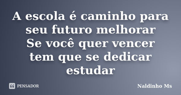 A escola é caminho para seu futuro melhorar Se você quer vencer tem que se dedicar estudar... Frase de Naldinho Ms.