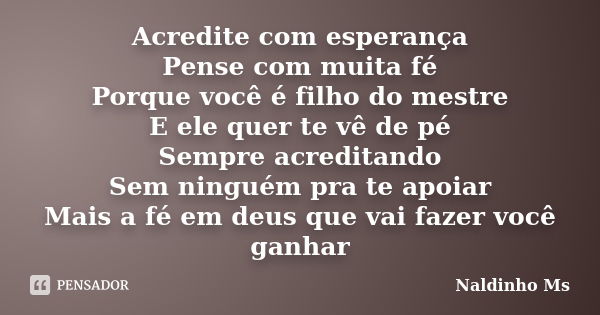 Acredite com esperança Pense com muita fé Porque você é filho do mestre E ele quer te vê de pé Sempre acreditando Sem ninguém pra te apoiar Mais a fé em deus qu... Frase de Naldinho Ms.