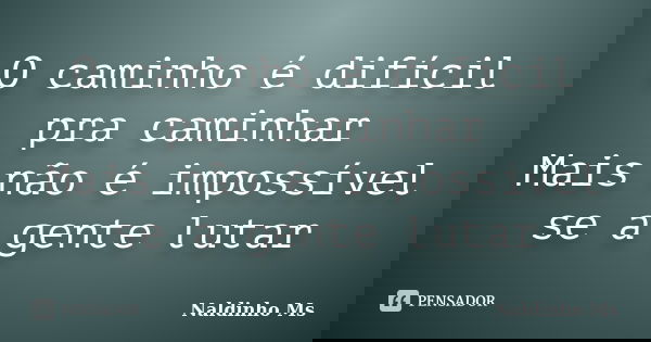 O caminho é difícil pra caminhar Mais não é impossível se a gente lutar... Frase de Naldinho Ms.