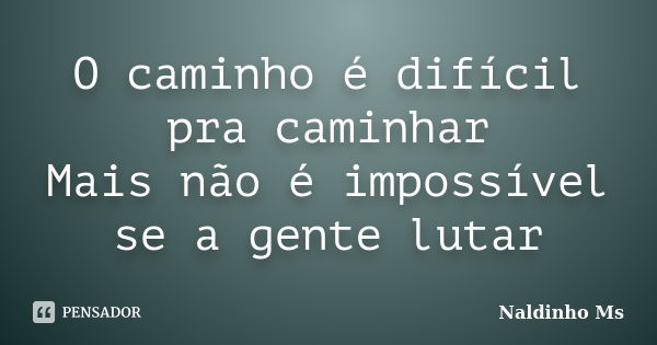 O caminho é difícil pra caminhar Mais não é impossível se a gente lutar... Frase de Naldinho Ms.