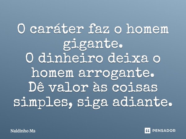 O caráter faz o homem gigante. O dinheiro deixa o homem arrogante. Dê valor às coisas simples, siga adiante.... Frase de Naldinho Ms.