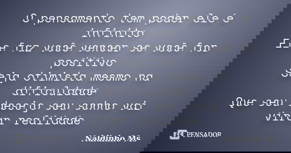 O pensamento tem poder ele é infinito Ele faz você vencer se você for positivo Seja otimista mesmo na dificuldade Que seu desejo seu sonho vai virar realidade... Frase de Naldinho Ms.