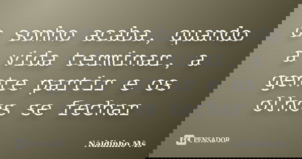 o sonho acaba, quando a vida terminar, a gente partir e os olhos se fechar... Frase de Naldinho Ms.