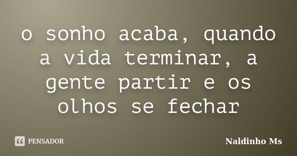 o sonho acaba, quando a vida terminar, a gente partir e os olhos se fechar... Frase de Naldinho Ms.