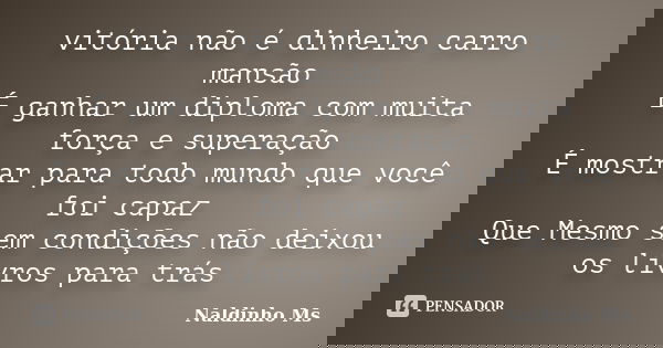 vitória não é dinheiro carro mansão É ganhar um diploma com muita força e superação É mostrar para todo mundo que você foi capaz Que Mesmo sem condições não dei... Frase de Naldinho Ms.