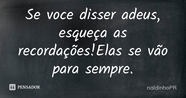 Se voce disser adeus, esqueça as recordações!Elas se vão para sempre.... Frase de naldinhoPR.