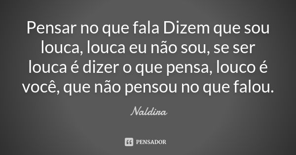 Pensar no que fala Dizem que sou louca, louca eu não sou, se ser louca é dizer o que pensa, louco é você, que não pensou no que falou.... Frase de Naldira.