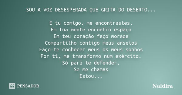 SOU A VOZ DESESPERADA QUE GRITA DO DESERTO... E tu comigo, me encontrastes. Em tua mente encontro espaço Em teu coração faço morada Compartilho contigo meus ans... Frase de Naldira.