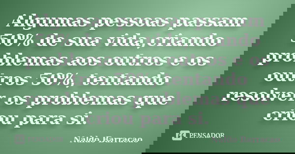 Algumas pessoas passam 50% de sua vida,criando problemas aos outros e os outros 50%, tentando resolver os problemas que criou para si.... Frase de Naldo Barracao.