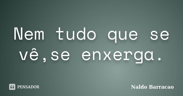 Nem tudo que se vê,se enxerga.... Frase de Naldo barracao.