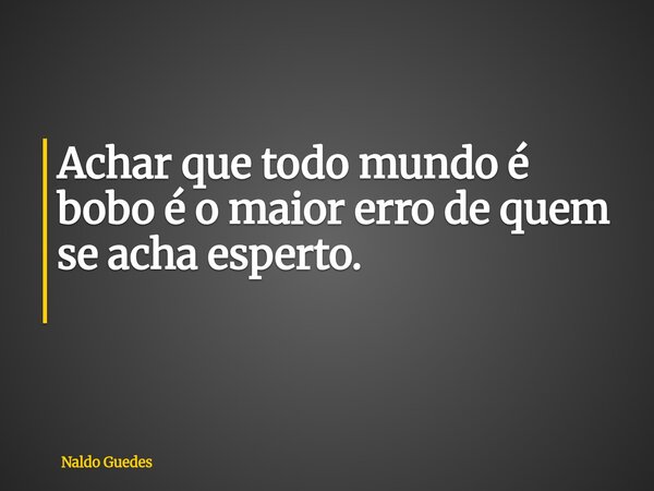Achar que todo mundo é bobo é o maior erro de quem se acha esperto. ⁠... Frase de Naldo Guedes.