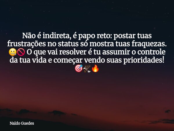 Não é indireta, é papo reto: postar tuas frustrações no status só mostra tuas fraquezas. 🤐🚫 O que vai resolver é tu assumir o controle da tua vida e começar ven... Frase de Naldo Guedes.