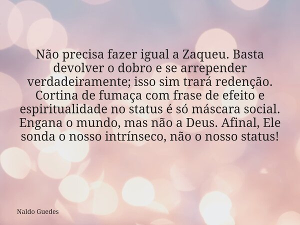 Não precisa fazer igual a Zaqueu. Basta devolver o dobro e se arrepender verdadeiramente; isso sim trará redenção. Cortina de fumaça com frase de efeito e espir... Frase de Naldo Guedes.