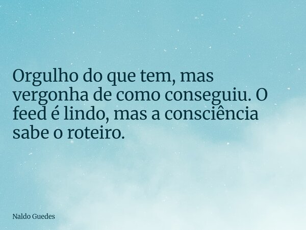 Orgulho do que tem, mas vergonha de como conseguiu. O feed é lindo, mas a consciência sabe o roteiro.... Frase de Naldo Guedes.