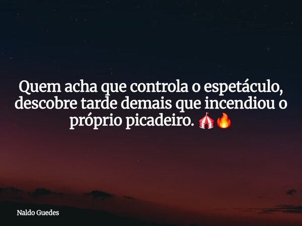 Quem acha que controla o espetáculo, descobre tarde demais que incendiou o próprio picadeiro. 🎪🔥⁠... Frase de Naldo Guedes.