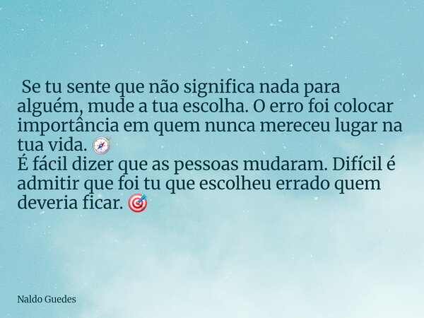  Se tu sente que não significa nada para alguém, mude a tua escolha. O erro foi colocar importância em quem nunca mereceu lugar na tua vida. 🧭 É fácil dizer qu... Frase de Naldo Guedes.