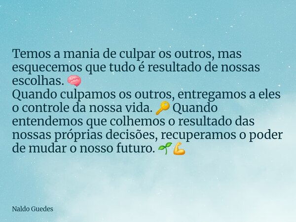 Temos a mania de culpar os outros, mas esquecemos que tudo é resultado de nossas escolhas. 🧠 Quando culpamos os outros, entregamos a eles o controle da nossa v... Frase de Naldo Guedes.