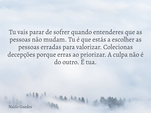Tu vais parar de sofrer quando entenderes que as pessoas não mudam. Tu é que estás a escolher as pessoas erradas para valorizar. Colecionas decepções porque err... Frase de Naldo Guedes.