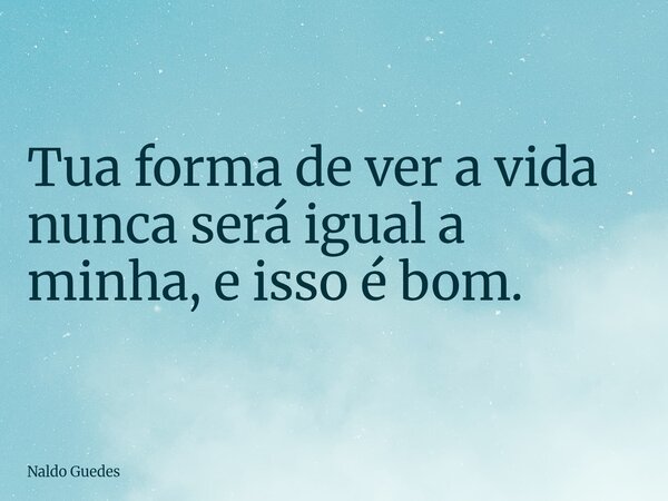 Tua forma de ver a vida nunca será igual a minha, e isso é bom.⁠... Frase de Naldo Guedes.