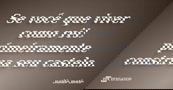 Se você que viver como rei! primeiramente construa seu castelo.... Frase de naldo melo.