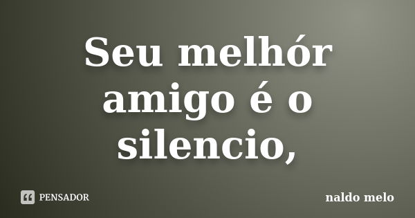 Seu melhór amigo é o silencio,... Frase de naldo melo.