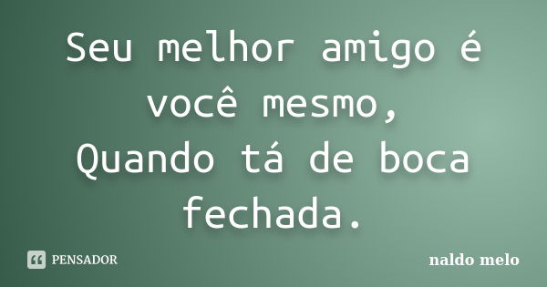 Seu melhor amigo é você mesmo, Quando tá de boca fechada.... Frase de naldo melo.