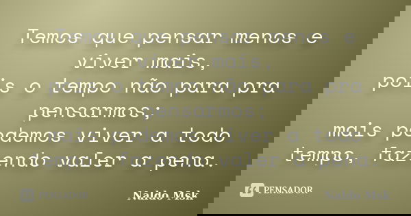 Temos que pensar menos e viver mais, pois o tempo não para pra pensarmos; mais podemos viver a todo tempo, fazendo valer a pena.... Frase de Naldo Msk.