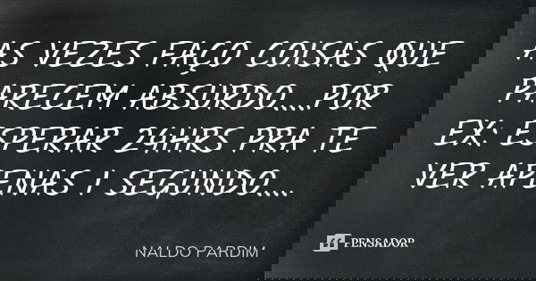 AS VEZES FAÇO COISAS QUE PARECEM ABSURDO....POR EX: ESPERAR 24HRS PRA TE VER APENAS 1 SEGUNDO....... Frase de NALDO PARDIM.