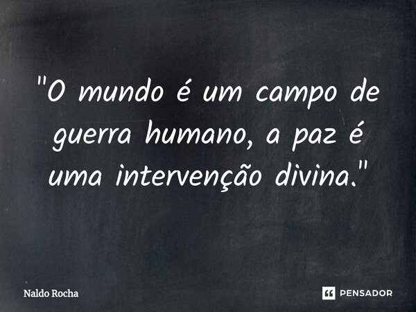 "O mundo é um campo de guerra humano, a paz é uma intervenção divina.⁠"... Frase de Naldo Rocha.
