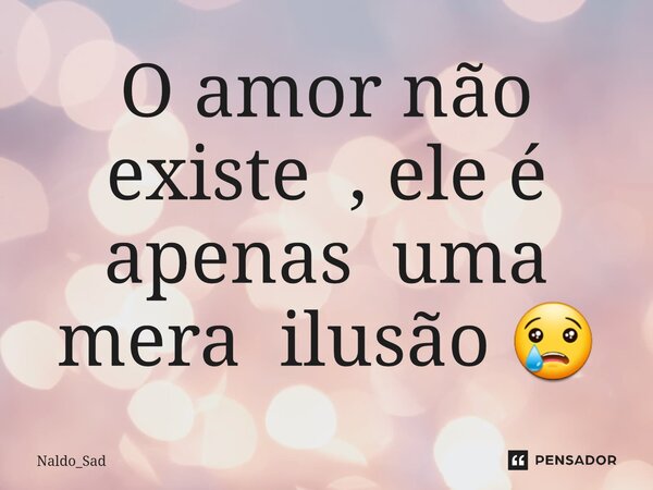 ⁠O amor não existe , ele é apenas uma mera ilusão 😢... Frase de Naldo_Sad.