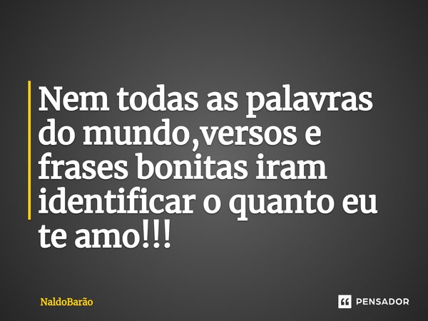 ⁠Nem todas as palavras do mundo,versos e frases bonitas iram identificar o quanto eu te amo!!!... Frase de NaldoBarão.