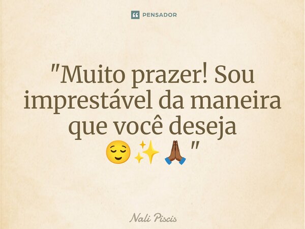 ⁠"Muito prazer! Sou imprestável da maneira que você deseja 😌✨🙏🏾"... Frase de Nali Piscis.