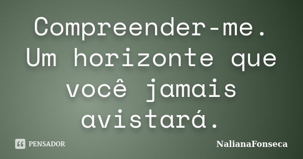 Compreender-me. Um horizonte que você jamais avistará.... Frase de NalianaFonseca.