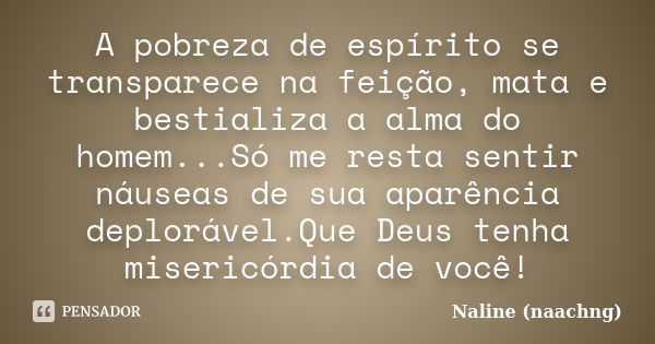 A pobreza de espírito se transparece na feição, mata e bestializa a alma do homem...Só me resta sentir náuseas de sua aparência deplorável.Que Deus tenha miseri... Frase de Naline (naachng).