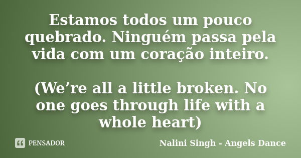 Estamos todos um pouco quebrado. Ninguém passa pela vida com um coração inteiro. (We’re all a little broken. No one goes through life with a whole heart)... Frase de Nalini Singh - Angels Dance.