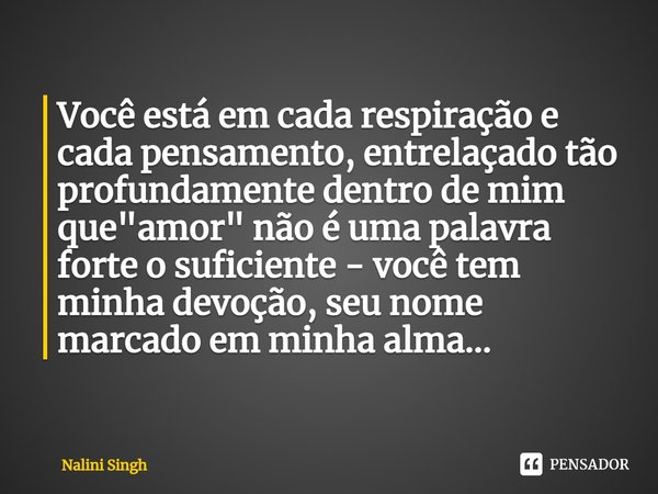 ⁠Você está em cada respiração e cada pensamento, entrelaçado tão profundamente dentro de mim que "amor" não é uma palavra forte o suficiente - você te... Frase de Nalini Singh.