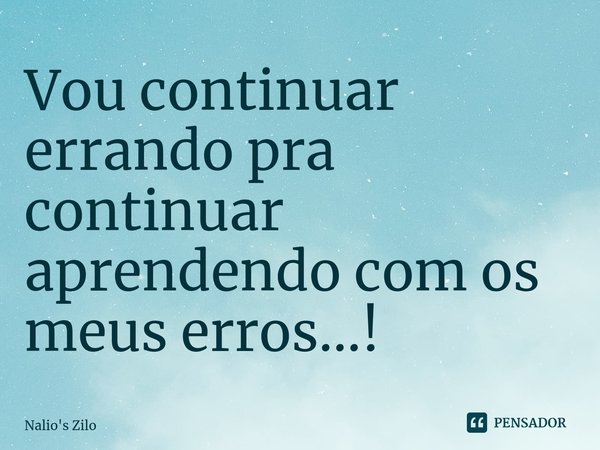 ⁠Vou continuar errando pra continuar aprendendo com os meus erros...!... Frase de Nalio's Zilo.