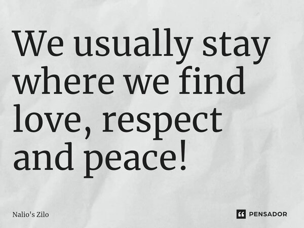 ⁠We usually stay where we find love, respect and peace!... Frase de Nalio's Zilo.