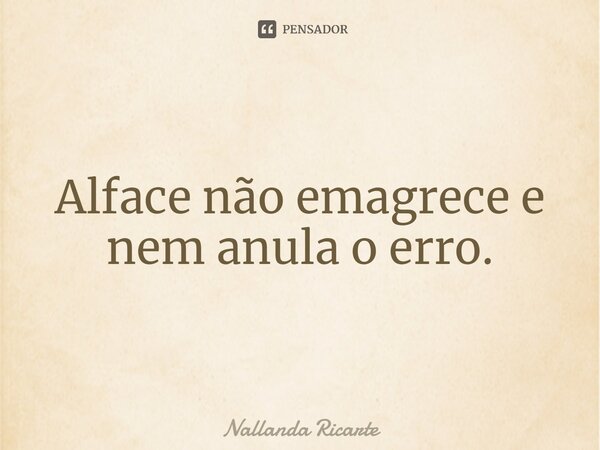 ⁠Alface não emagrece e nem anula o erro.... Frase de Nallanda Ricarte.