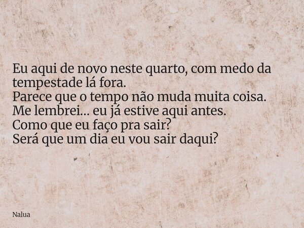 Eu aqui de novo neste quarto, com medo da tempestade lá fora. Parece que o tempo não muda muita coisa. Me lembrei… eu já estive aqui antes. Como que eu faço pra... Frase de Nalua.