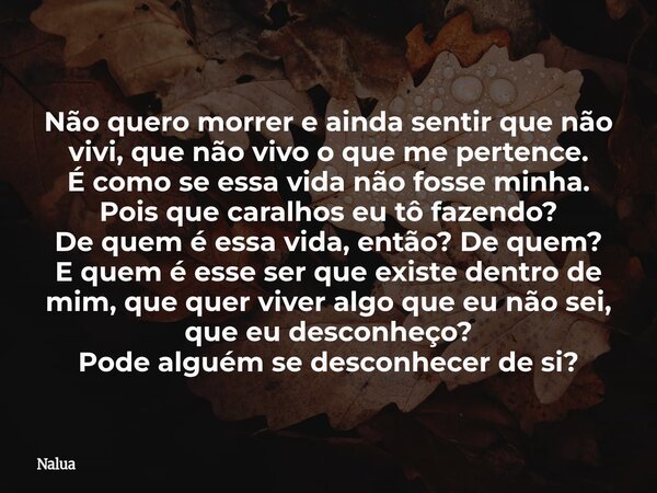 Não quero morrer e ainda sentir que não vivi, que não vivo o que me pertence. É como se essa vida não fosse minha. Pois que caralhos eu tô fazendo? De quem é es... Frase de Nalua.