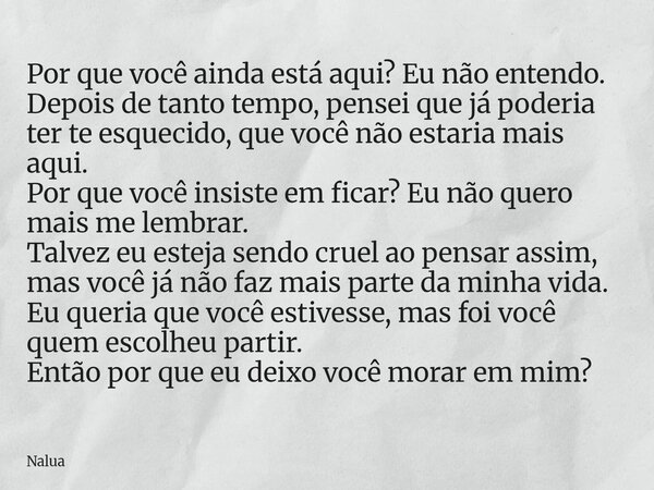 Por que você ainda está aqui? Eu não entendo. Depois de tanto tempo, pensei que já poderia ter te esquecido, que você não estaria mais aqui. Por que você insist... Frase de Nalua.