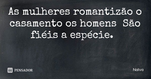 As mulheres romantizão o casamento os homens São fiéis a espécie.... Frase de Nalva.