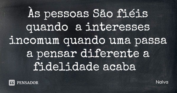 Às pessoas São fiéis quando a interesses incomum quando uma passa a pensar diferente a fidelidade acaba... Frase de Nalva.