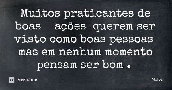 Muitos praticantes de boas ações querem ser visto como boas pessoas mas em nenhum momento pensam ser bom .... Frase de Nalva.