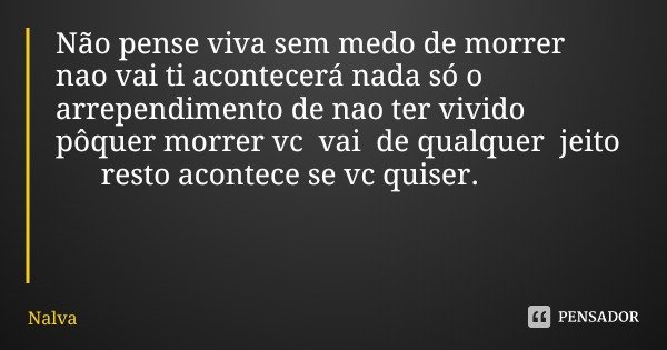 Não pense viva sem medo de morrer nao vai ti acontecerá nada só o arrependimento de nao ter vivido pôquer morrer vc vai de qualquer jeito resto acontece se vc q... Frase de Nalva.