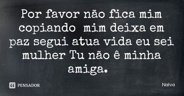 Por favor não fica mim copiando mim deixa em paz segui atua vida eu sei mulher Tu não ê minha amiga.... Frase de Nalva.