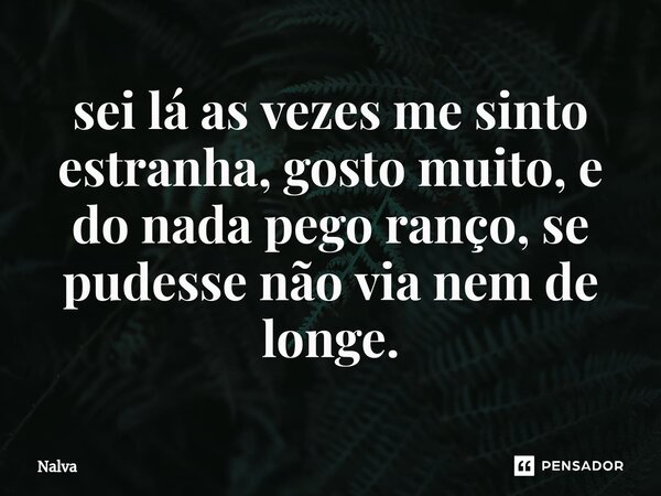 ⁠sei lá as vezes me sinto estranha, gosto muito, e do nada pego ranço, se pudesse não via nem de longe.... Frase de Nalva.