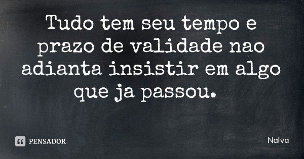 Tudo tem seu tempo e prazo de validade nao adianta insistir em algo que ja passou.... Frase de Nalva.